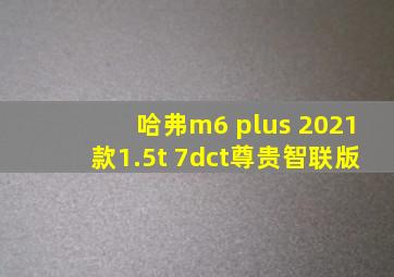 哈弗m6 plus 2021款1.5t 7dct尊贵智联版